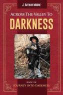 Across the Valley to Darkness di J. Arthur Moore edito da Book Venture Publishing LLC