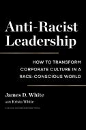 Anti-Racist Leadership: How to Transform Corporate Culture in a Race-Conscious World di James D. White edito da HARVARD BUSINESS REVIEW PR
