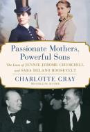 Passionate Mothers, Powerful Sons: The Lives of Jennie Jerome Churchill and Sara Delano Roosevelt di Charlotte Gray edito da SIMON & SCHUSTER