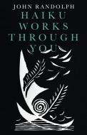 Haiku Works Through You di John Randolph edito da Balboa Press