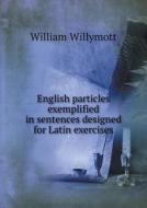 English Particles Exemplified In Sentences Designed For Latin Exercises di William Willymott edito da Book On Demand Ltd.