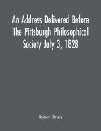 An Address Delivered Before The Pittsburgh Philosophical Society July 3, 1828 di Bruce Robert Bruce edito da Alpha Editions