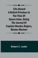 Life Aboard a British Privateer in the Time of Queen Anne ,Being the Journal of Captain Woodes Rogers, Master Mariner di Robert C. Leslie edito da Alpha Editions