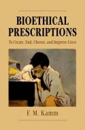 Bioethical Prescriptions: To Create, End, Choose, and Improve Lives di F. M. Kamm edito da OXFORD UNIV PR