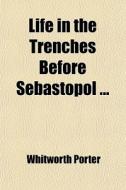Life In The Trenches Before Sebastopol ... di Whitworth Porter edito da General Books Llc
