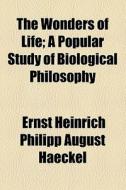 The Wonders Of Life; A Popular Study Of Biological Philosophy di Ernst Heinrich Philip Haeckel edito da General Books Llc