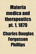 Materia Medica And Therapeutics Pt. 1, 1879 di Charles Douglas Fergusson Phillips edito da General Books Llc