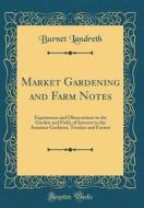 Market Gardening and Farm Notes: Experiences and Observations in the Garden and Field, of Interest to the Amateur Gardener, Trucker and Farmer (Classi di Burnet Landreth edito da Forgotten Books