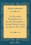 Le Egloghe Pescherecce Di Jacopo Sannazaro, E Altre Poesie Latine Dei Secoli XV E XVI (Classic Reprint) di Jacopo Sannazaro edito da Forgotten Books