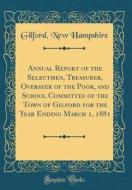 Annual Report of the Selectmen, Treasurer, Overseer of the Poor, and School Committee of the Town of Gilford for the Year Ending March 1, 1881 (Classi di Gilford New Hampshire edito da Forgotten Books