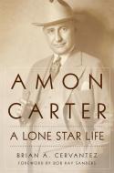 Amon Carter: A Lone Star Life di Brian A. Cervantez edito da UNIV OF OKLAHOMA PR
