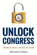 Unlock Congress: Reform the Rules - Restore the System di Michael Golden edito da WHY NOT BOOKS