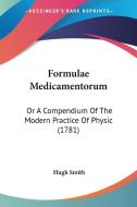 Formulae Medicamentorum: Or a Compendium of the Modern Practice of Physic (1781) di Hugh Smith edito da Kessinger Publishing