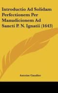 Introductio Ad Solidam Perfectionem Per Manudicionem Ad Sancti P. N. Ignatii (1643) di Antoine Gaudier edito da Kessinger Publishing