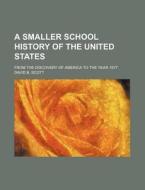 A Smaller School History of the United States; From the Discovery of America to the Year 1877 di David B. Scott edito da Rarebooksclub.com