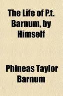 The Life Of P.t. Barnum, By Himself di P. T. Barnum, Phineas Taylor Barnum edito da General Books