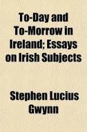 To-day And To-morrow In Ireland; Essays di Stephen Lucius Gwynn edito da General Books