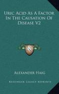 Uric Acid as a Factor in the Causation of Disease V2 di Alexander Haig edito da Kessinger Publishing