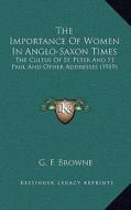 The Importance of Women in Anglo-Saxon Times: The Cultus of St. Peter and St. Paul and Other Addresses (1919) di G. F. Browne edito da Kessinger Publishing