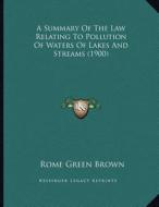 A Summary of the Law Relating to Pollution of Waters of Lakes and Streams (1900) di Rome Green Brown edito da Kessinger Publishing