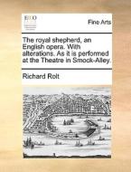 The Royal Shepherd. An English Opera. With Alterations. As It Is Performed At The Theatre In Smock-alley. di Richard Rolt edito da Gale Ecco, Print Editions