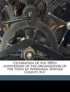 Celebration Of The 100th Anniversary Of The Organization Of The Town Of Riverhead, Suffolk County, N.y. di Riverhead New York, Ny Riverhead edito da Nabu Press