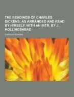 The Readings Of Charles Dickens, As Arranged And Read By Himself. With An Intr. By J. Hollingshead di Charles Dickens edito da Theclassics.us