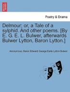 Delmour; or, a Tale of a sylphid. And other poems. [By E. G. E. L. Bulwer, afterwards Bulwer Lytton, Baron Lytton.] di Anonymous, Baron Edward George Earle Lytton Bulwer edito da British Library, Historical Print Editions