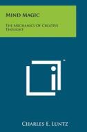 Mind Magic: The Mechanics of Creative Thought di Charles E. Luntz edito da Literary Licensing, LLC