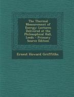 The Thermal Measurement of Energy: Lectures Delivered at the Philosophical Hall, Leeds di Ernest Howard Griffiths edito da Nabu Press