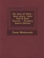 The Isles of Scilly: Their Story, Their Folk & Their Flowers di Jessie Mothersole edito da Nabu Press