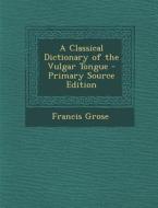 A Classical Dictionary of the Vulgar Tongue di Francis Grose edito da Nabu Press