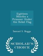 Eighteen Months A Prisoner Under The Rebel Flag - Scholar's Choice Edition di Samuel S Boggs edito da Scholar's Choice