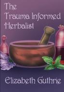 The Trauma Informed Herbalist di Elizabeth Guthrie edito da Lulu.com