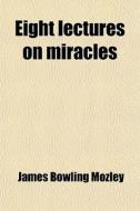 Eight Lectures On Miracles di James Bowling Mozley edito da General Books
