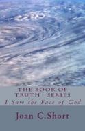 I Saw the Face of God: The Book of Truth di Mrs Joan C. Short edito da Createspace