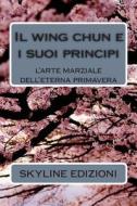 Il Wing Chun E I Suoi Principi: L'Arte Marziale Dell'eterna Primavera di Skyline Edizioni edito da Createspace