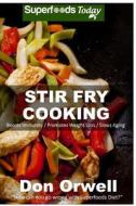 Stir Fry Cooking: Over 40 Wheat Free, Heart Healthy, Quick & Easy, Low Cholesterol, Whole Foods Stur Fry Recipes, Antioxidants & Phytoch di Don Orwell edito da Createspace