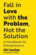 Fall in Love with the Problem, Not the Solution: A Handbook for Entrepreneurs di Uri Levine edito da BENBELLA BOOKS
