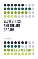 Slow Ethics and the Art of Care di Ann Gallagher edito da EMERALD GROUP PUB