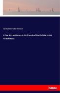 A Few Acts and Actors in the Tragedy of the Civil War in the United States di William Bender Wilson edito da hansebooks