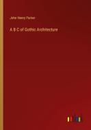 A B C of Gothic Architecture di John Henry Parker edito da Outlook Verlag