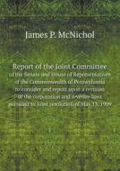 Report Of The Joint Committee Of The Senate And House Of Representatives Of The Commonwealth Of Pennsylvania To Consider And Report Upon A Revision Of di James P McNichol edito da Book On Demand Ltd.