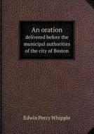 An Oration Delivered Before The Municipal Authorities Of The City Of Boston di Edwin Percy Whipple edito da Book On Demand Ltd.