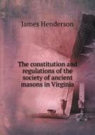 The Constitution And Regulations Of The Society Of Ancient Masons In Virginia di Senior Research Fellow James Henderson edito da Book On Demand Ltd.