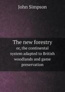The New Forestry Or, The Continental System Adapted To British Woodlands And Game Preservation di John Simpson edito da Book On Demand Ltd.