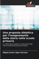 Una proposta didattica per l'insegnamento della storia nella scuola primaria di Miguel Jesús López Serrano edito da Edizioni Sapienza