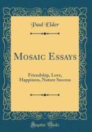 Mosaic Essays: Friendship, Love, Happiness, Nature Success (Classic Reprint) di Paul Elder edito da Forgotten Books