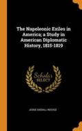 The Napoleonic Exiles In America; A Study In American Diplomatic History, 1815-1819 di Jesse Siddall Reeves edito da Franklin Classics