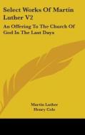 Select Works Of Martin Luther V2: An Offering To The Church Of God In The Last Days di Martin Luther edito da Kessinger Publishing, Llc